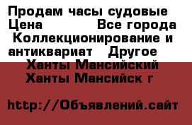 Продам часы судовые › Цена ­ 5 000 - Все города Коллекционирование и антиквариат » Другое   . Ханты-Мансийский,Ханты-Мансийск г.